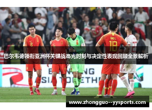 巴尔韦德领衔亚洲杯关键战高光时刻与决定性表现回顾全景解析