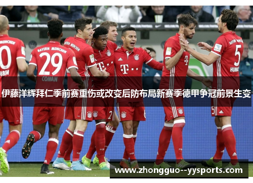 伊藤洋辉拜仁季前赛重伤或改变后防布局新赛季德甲争冠前景生变