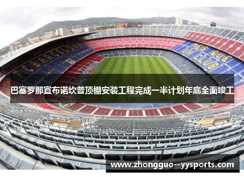 巴塞罗那宣布诺坎普顶棚安装工程完成一半计划年底全面竣工