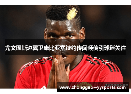 尤文图斯边翼卫康比亚索续约传闻频传引球迷关注 尤文图斯边翼卫康比亚索续约传闻频传引球迷关注