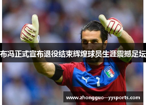 布冯正式宣布退役结束辉煌球员生涯震撼足坛 布冯正式宣布退役结束辉煌球员生涯震撼足坛