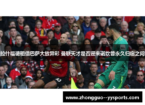 拉什福德租借巴萨大放异彩 曼联天才是否迎来诺坎普永久归宿之问 拉什福德租借巴萨大放异彩 曼联天才是否迎来诺坎普永久归宿之问