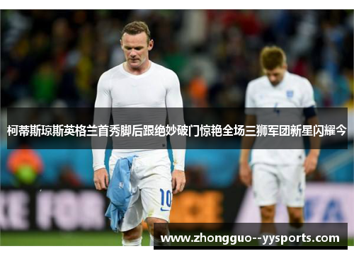 柯蒂斯琼斯英格兰首秀脚后跟绝妙破门惊艳全场三狮军团新星闪耀今 柯蒂斯琼斯英格兰首秀脚后跟绝妙破门惊艳全场三狮军团新星闪耀今