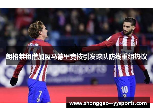 朗格莱租借加盟马德里竞技引发球队防线重组热议 朗格莱租借加盟马德里竞技引发球队防线重组热议