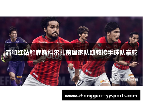 浦和红钻解雇斯科尔扎前国家队助教接手球队掌舵