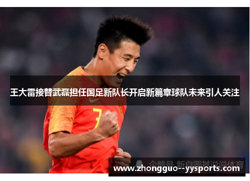王大雷接替武磊担任国足新队长开启新篇章球队未来引人关注 王大雷接替武磊担任国足新队长开启新篇章球队未来引人关注