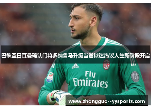 巴黎圣日耳曼确认门将多纳鲁马升级当爸球迷热议人生新阶段开启 巴黎圣日耳曼确认门将多纳鲁马升级当爸球迷热议人生新阶段开启