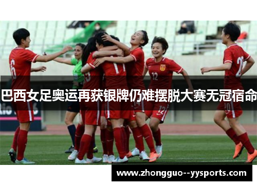巴西女足奥运再获银牌仍难摆脱大赛无冠宿命 巴西女足奥运再获银牌仍难摆脱大赛无冠宿命