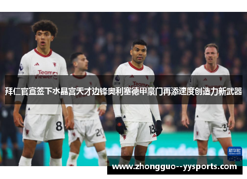 拜仁官宣签下水晶宫天才边锋奥利塞德甲豪门再添速度创造力新武器