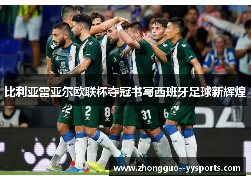 比利亚雷亚尔欧联杯夺冠书写西班牙足球新辉煌