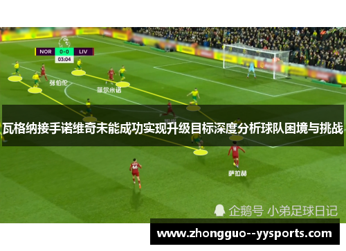 瓦格纳接手诺维奇未能成功实现升级目标深度分析球队困境与挑战
