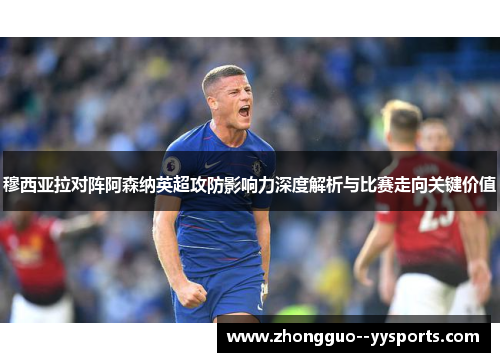 穆西亚拉对阵阿森纳英超攻防影响力深度解析与比赛走向关键价值