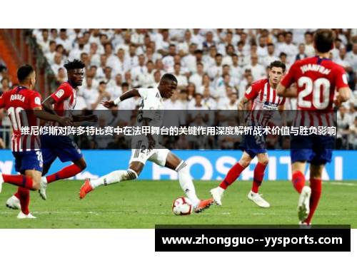 维尼修斯对阵多特比赛中在法甲舞台的关键作用深度解析战术价值与胜负影响