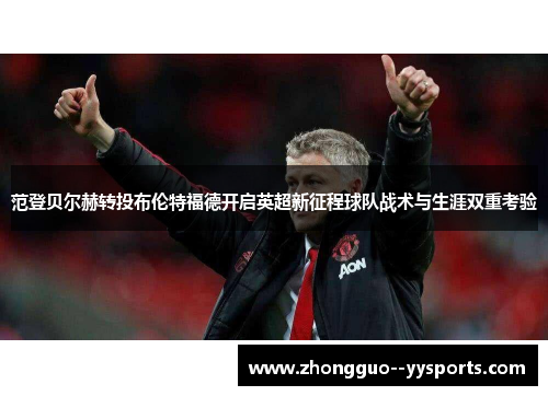 范登贝尔赫转投布伦特福德开启英超新征程球队战术与生涯双重考验