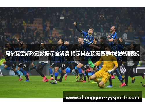 阿尔瓦雷斯欧冠数据深度解读 揭示其在顶级赛事中的关键表现