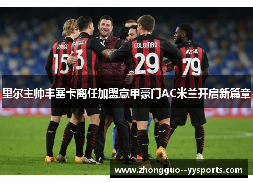 里尔主帅丰塞卡离任加盟意甲豪门AC米兰开启新篇章