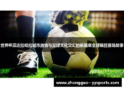 世界杯瓜达拉哈拉城市激情与足球文化交汇的新篇章全球瞩目赛场故事
