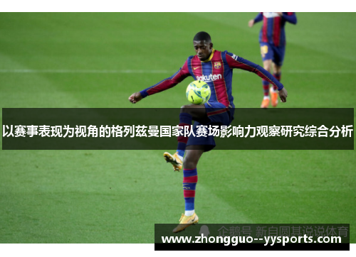 以赛事表现为视角的格列兹曼国家队赛场影响力观察研究综合分析