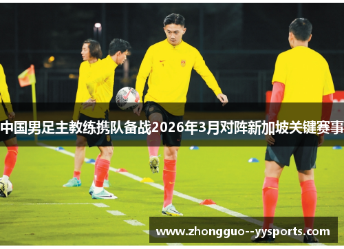 中国男足主教练携队备战2026年3月对阵新加坡关键赛事