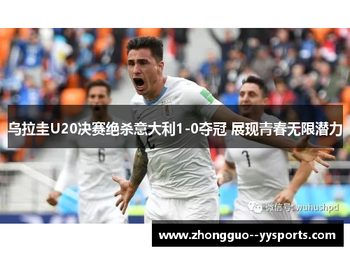乌拉圭U20决赛绝杀意大利1-0夺冠 展现青春无限潜力