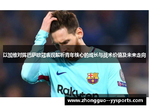 以加维对阵巴萨欧冠表现解析青年核心的成长与战术价值及未来走向