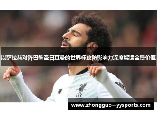 以萨拉赫对阵巴黎圣日耳曼的世界杯攻防影响力深度解读全景价值 以萨拉赫对阵巴黎圣日耳曼的世界杯攻防影响力深度解读全景价值