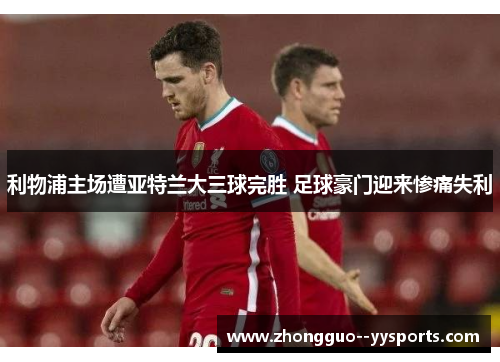 利物浦主场遭亚特兰大三球完胜 足球豪门迎来惨痛失利