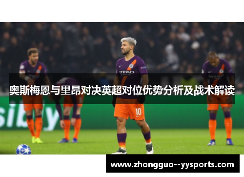 奥斯梅恩与里昂对决英超对位优势分析及战术解读