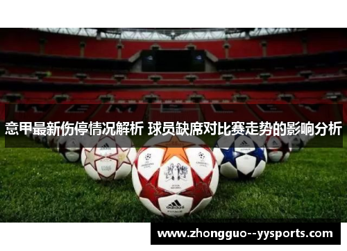 意甲最新伤停情况解析 球员缺席对比赛走势的影响分析 意甲最新伤停情况解析 球员缺席对比赛走势的影响分析