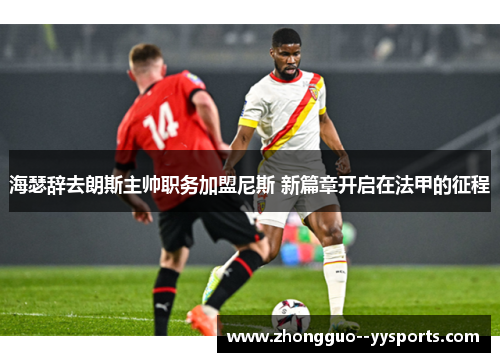 海瑟辞去朗斯主帅职务加盟尼斯 新篇章开启在法甲的征程 海瑟辞去朗斯主帅职务加盟尼斯 新篇章开启在法甲的征程