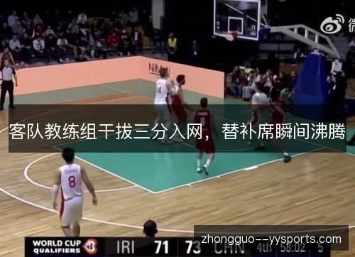 客队教练组干拔三分入网，替补席瞬间沸腾