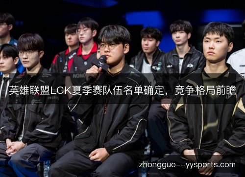 英雄联盟LCK夏季赛队伍名单确定,竞争格局前瞻 英雄联盟LCK夏季赛队伍名单确定,竞争格局前瞻