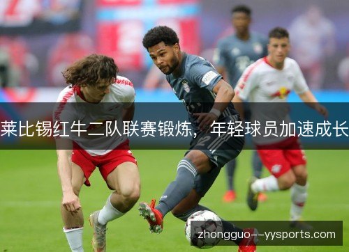 莱比锡红牛二队联赛锻炼,年轻球员加速成长 莱比锡红牛二队联赛锻炼,年轻球员加速成长