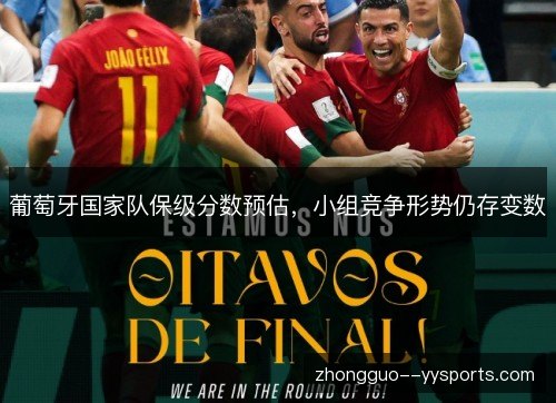 葡萄牙国家队保级分数预估,小组竞争形势仍存变数 葡萄牙国家队保级分数预估,小组竞争形势仍存变数