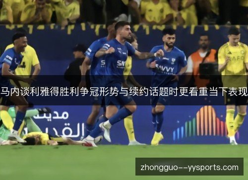 马内谈利雅得胜利争冠形势与续约话题时更看重当下表现 马内谈利雅得胜利争冠形势与续约话题时更看重当下表现